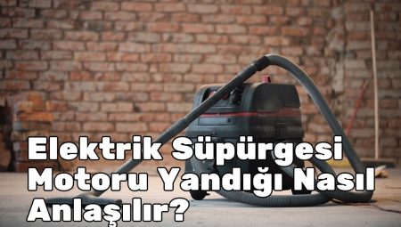 Elektrik Süpürgesi Motoru Yandığı Nasıl Anlaşılır?