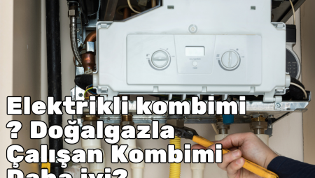 Elektrikli kombimi ? Doğalgazla Çalışan Kombimi Daha iyi? Hangisi Tercih Edilmeli?