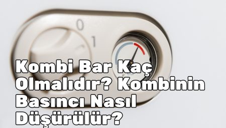 Kombi Bar Kaç Olmalıdır? Kombinin Basıncı Nasıl Düşürülür?