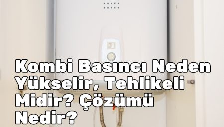 Kombi Basıncı Neden Yükselir, Tehlikeli Midir? Çözümü Nedir?