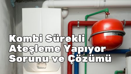 Kombi Sürekli Ateşleme Yapıyor Sorunu ve Çözümü