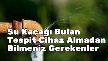 Su Kaçağı Bulan Tespit Cihaz Almadan Bilmeniz Gerekenler