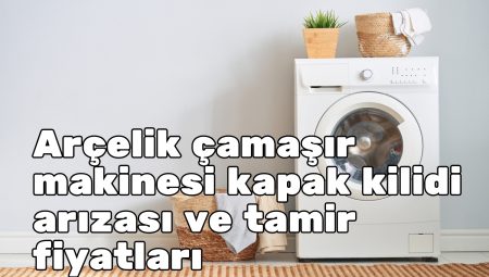 Arçelik Çamaşır Makinesi Kapak Kilidi Arızası ve Tamir Fiyatları