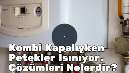 Kombi Kapalıyken Petekler Isınıyor. Çözümleri Nelerdir?