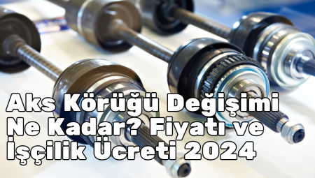 Aks Körüğü Değişimi Ne Kadar? Fiyatı ve İşçilik Ücreti 2024